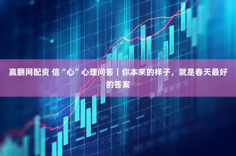赢翻网配资 信“心”心理问答｜你本来的样子，就是春天最好的答案