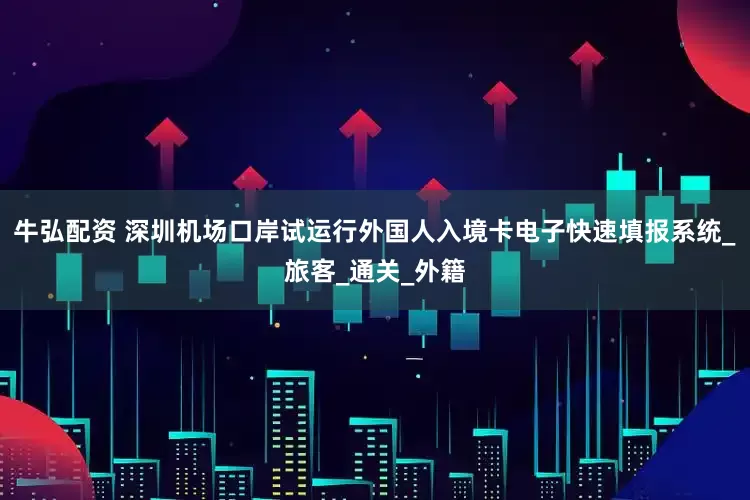 牛弘配资 深圳机场口岸试运行外国人入境卡电子快速填报系统_旅客_通关_外籍