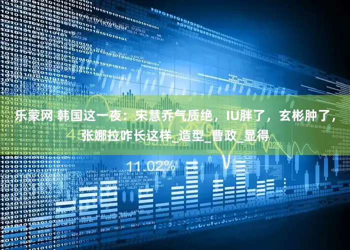 乐蒙网 韩国这一夜：宋慧乔气质绝，IU胖了，玄彬肿了，张娜拉咋长这样_造型_曹政_显得