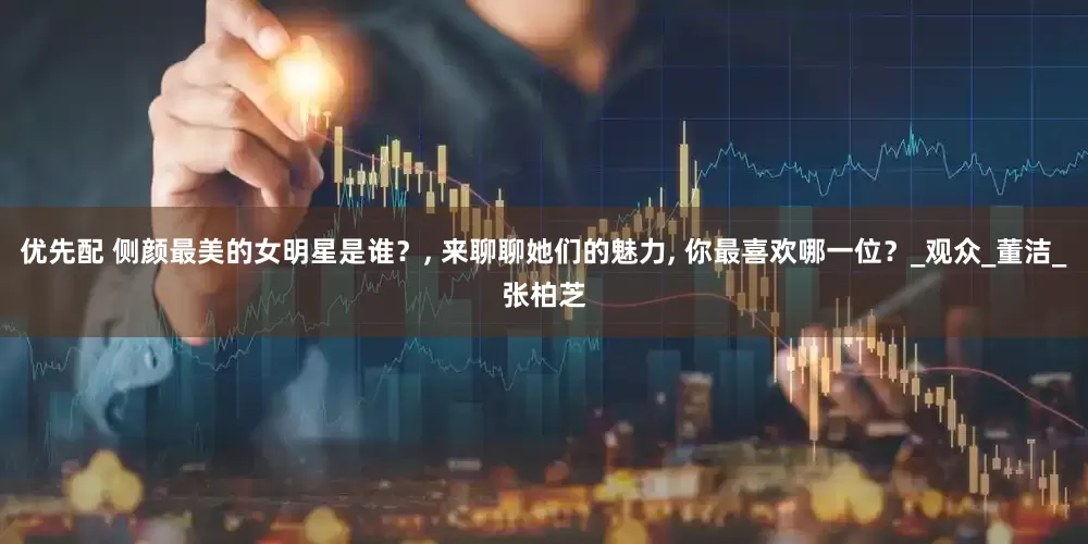 优先配 侧颜最美的女明星是谁？, 来聊聊她们的魅力, 你最喜欢哪一位？_观众_董洁_张柏芝