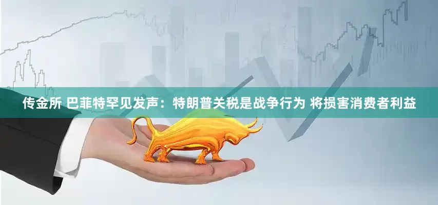 传金所 巴菲特罕见发声：特朗普关税是战争行为 将损害消费者利益