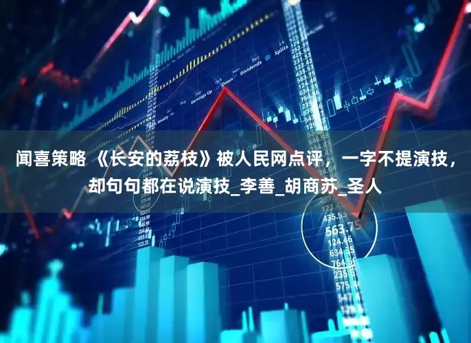 闻喜策略 《长安的荔枝》被人民网点评，一字不提演技，却句句都在说演技_李善_胡商苏_圣人