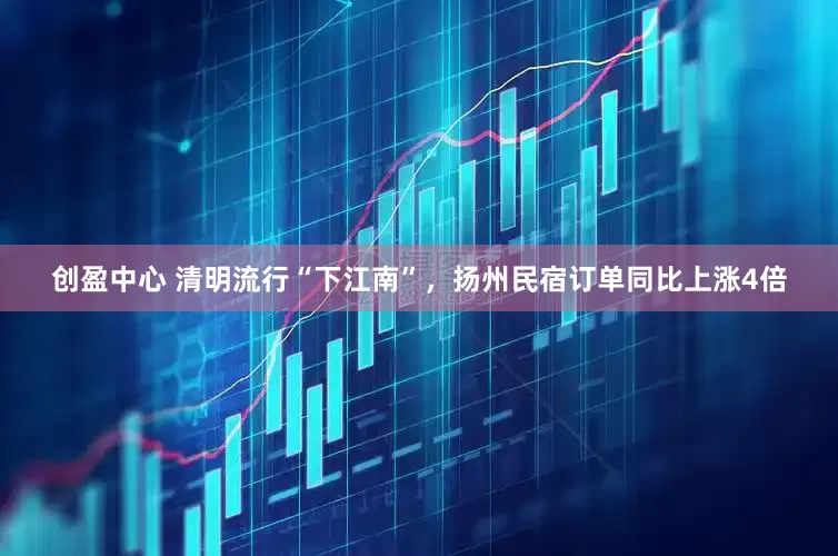 创盈中心 清明流行“下江南”，扬州民宿订单同比上涨4倍