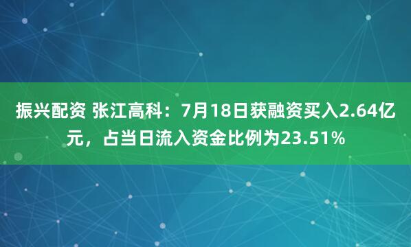 振兴配资 张江高科：7月18日获融资买入2.64亿元，占当日流入资金比例为23.51%