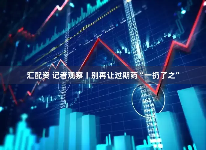 汇配资 记者观察丨别再让过期药“一扔了之”