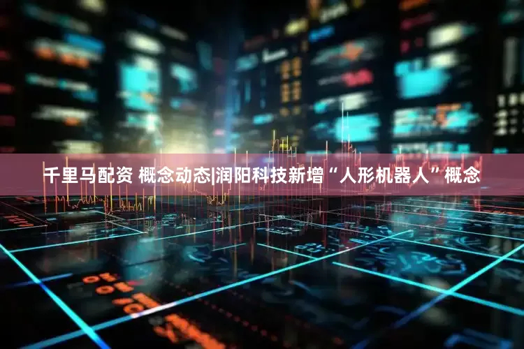 千里马配资 概念动态|润阳科技新增“人形机器人”概念