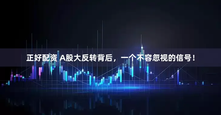 正好配资 A股大反转背后，一个不容忽视的信号！