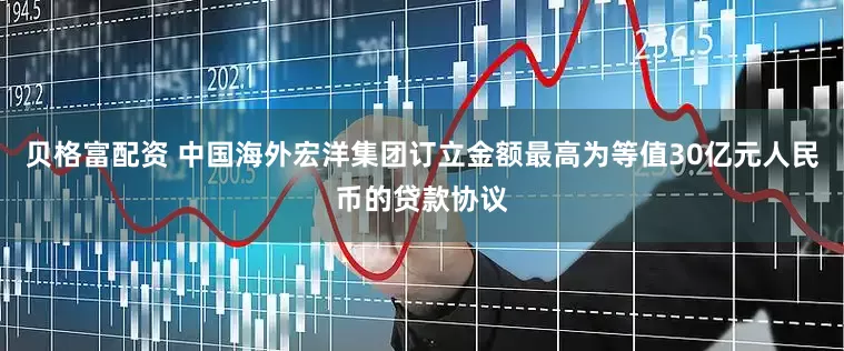 贝格富配资 中国海外宏洋集团订立金额最高为等值30亿元人民币的贷款协议
