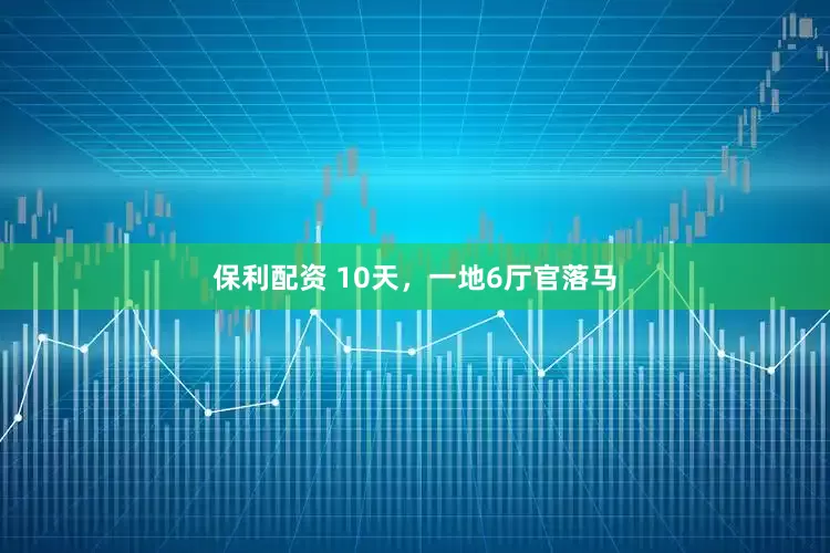 保利配资 10天，一地6厅官落马