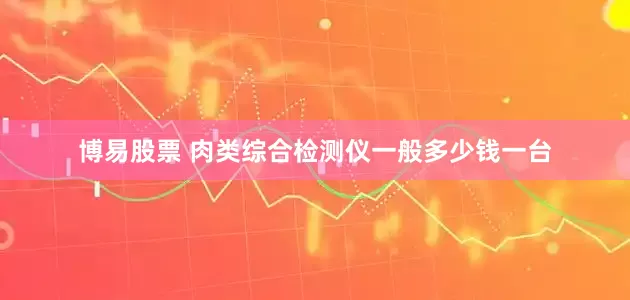 博易股票 肉类综合检测仪一般多少钱一台