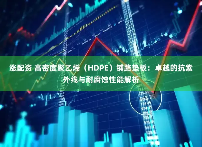 涨配资 高密度聚乙烯（HDPE）铺路垫板：卓越的抗紫外线与耐腐蚀性能解析