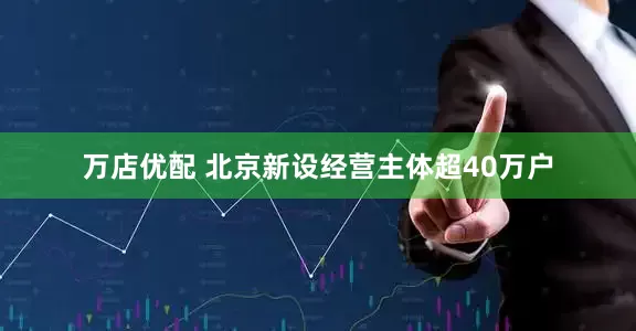 万店优配 北京新设经营主体超40万户