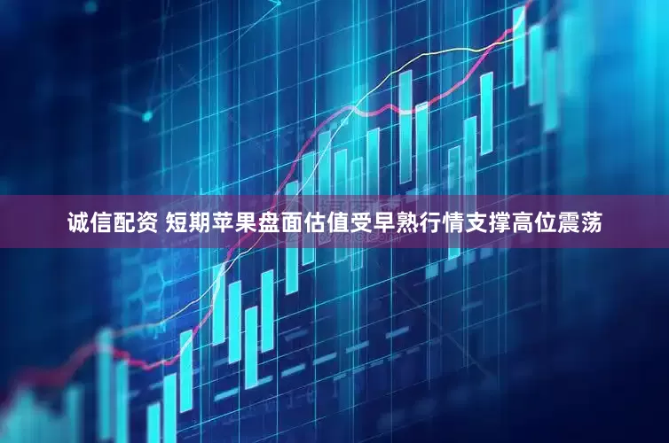 诚信配资 短期苹果盘面估值受早熟行情支撑高位震荡