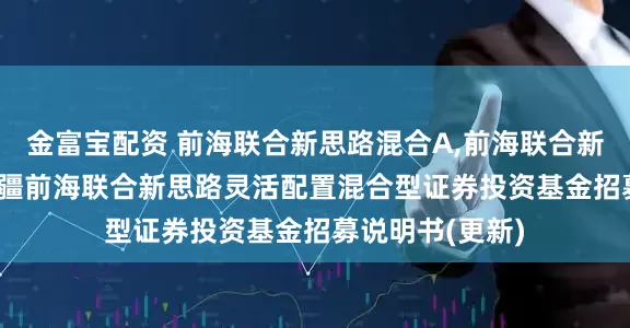 金富宝配资 前海联合新思路混合A,前海联合新思路混合C: 新疆前海联合新思路灵活配置混合型证券投资基金招募说明书(更新)