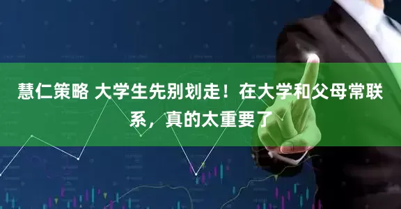 慧仁策略 大学生先别划走!在大学和父母常联系,真的太重要了