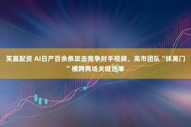 笑赢配资 AI日产百余条攻击竞争对手视频，高市团队“抹黑门”横跨两场关键选举