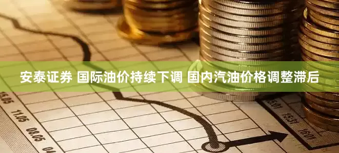 安泰证券 国际油价持续下调 国内汽油价格调整滞后