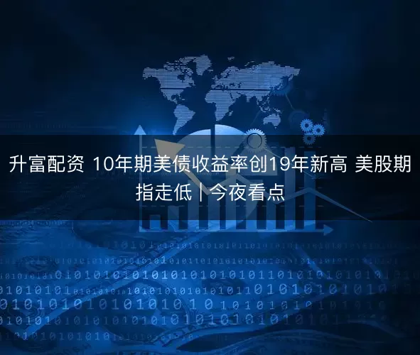 升富配资 10年期美债收益率创19年新高 美股期指走低 | 今夜看点