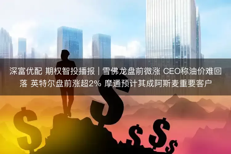 深富优配 期权智投播报 | 雪佛龙盘前微涨 CEO称油价难回落 英特尔盘前涨超2% 摩通预计其成阿斯麦重要客户